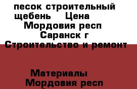 песок строительный, щебень  › Цена ­ 450 - Мордовия респ., Саранск г. Строительство и ремонт » Материалы   . Мордовия респ.,Саранск г.